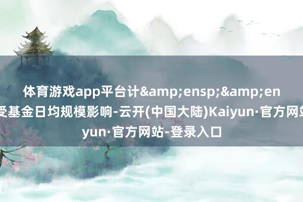 体育游戏app平台计&ensp;&ensp;算效能受基金日均规模影响-云开(中国大陆)Kaiyun·官方网站-登录入口