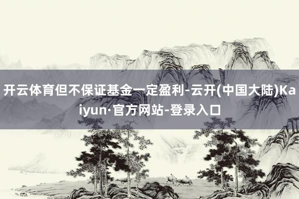 开云体育但不保证基金一定盈利-云开(中国大陆)Kaiyun·官方网站-登录入口
