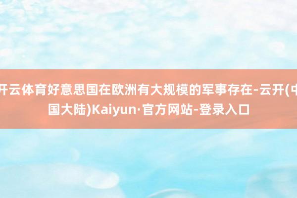 开云体育好意思国在欧洲有大规模的军事存在-云开(中国大陆)Kaiyun·官方网站-登录入口
