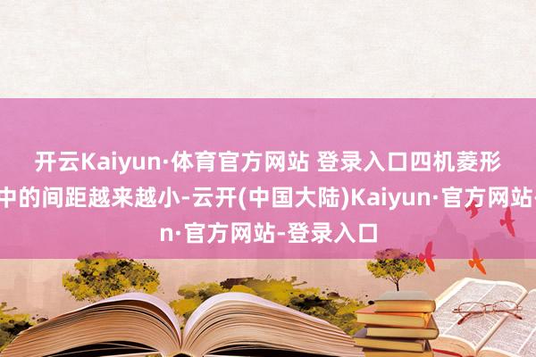 开云Kaiyun·体育官方网站 登录入口　　四机菱形编队在空中的间距越来越小-云开(中国大陆)Kaiyun·官方网站-登录入口