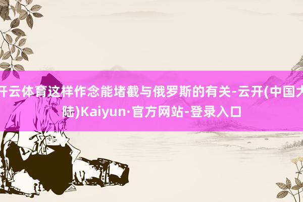 开云体育这样作念能堵截与俄罗斯的有关-云开(中国大陆)Kaiyun·官方网站-登录入口