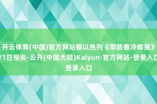 开云体育(中国)官方网站　　据以色列《耶路撒冷邮报》21日报谈-云开(中国大陆)Kaiyun·官方网站-登录入口