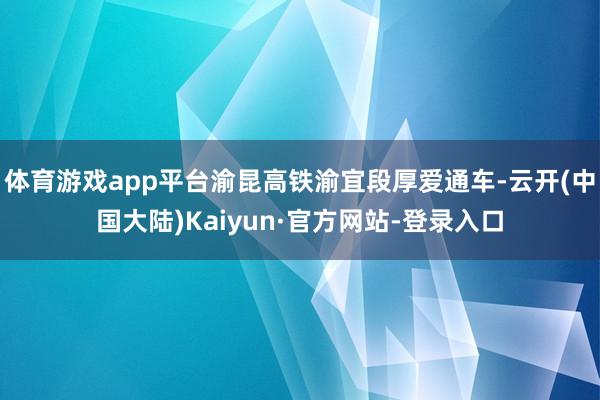 体育游戏app平台渝昆高铁渝宜段厚爱通车-云开(中国大陆)Kaiyun·官方网站-登录入口