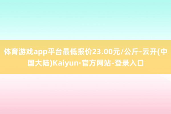 体育游戏app平台最低报价23.00元/公斤-云开(中国大陆)Kaiyun·官方网站-登录入口