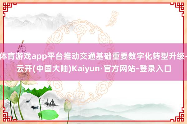 体育游戏app平台推动交通基础重要数字化转型升级-云开(中国大陆)Kaiyun·官方网站-登录入口