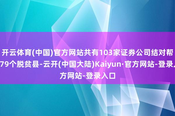 开云体育(中国)官方网站共有103家证券公司结对帮扶379个脱贫县-云开(中国大陆)Kaiyun·官方网站-登录入口