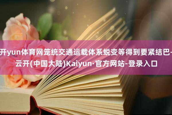 开yun体育网笼统交通运载体系蜕变等得到要紧结巴-云开(中国大陆)Kaiyun·官方网站-登录入口