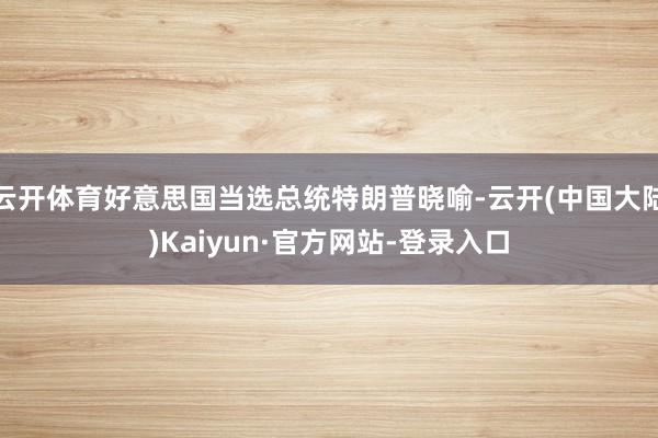 云开体育好意思国当选总统特朗普晓喻-云开(中国大陆)Kaiyun·官方网站-登录入口