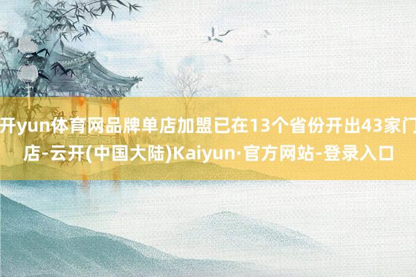 开yun体育网品牌单店加盟已在13个省份开出43家门店-云开(中国大陆)Kaiyun·官方网站-登录入口