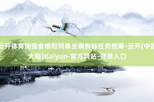 云开体育加强食粮和饲草坐褥指标任务统筹-云开(中国大陆)Kaiyun·官方网站-登录入口