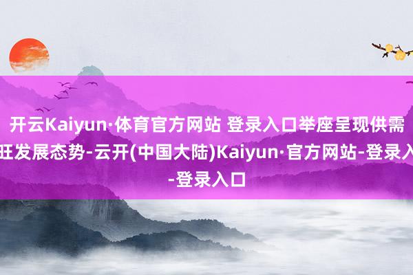 开云Kaiyun·体育官方网站 登录入口举座呈现供需两旺发展态势-云开(中国大陆)Kaiyun·官方网站-登录入口