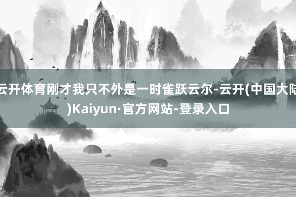 云开体育刚才我只不外是一时雀跃云尔-云开(中国大陆)Kaiyun·官方网站-登录入口