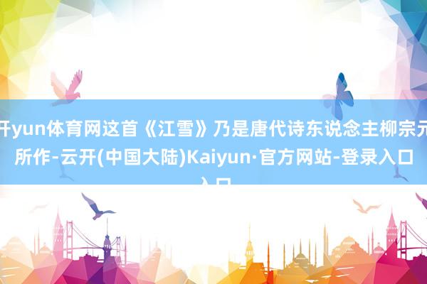 开yun体育网这首《江雪》乃是唐代诗东说念主柳宗元所作-云开(中国大陆)Kaiyun·官方网站-登录入口