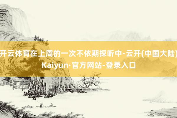 开云体育在上周的一次不依期探听中-云开(中国大陆)Kaiyun·官方网站-登录入口