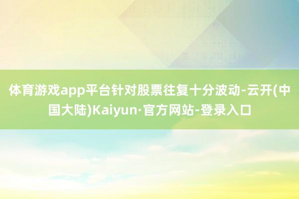 体育游戏app平台　　针对股票往复十分波动-云开(中国大陆)Kaiyun·官方网站-登录入口