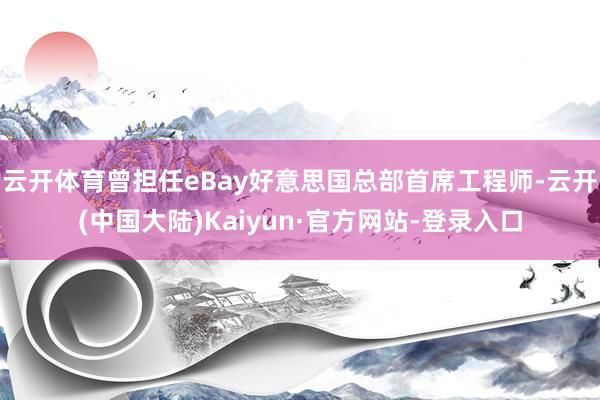 云开体育曾担任eBay好意思国总部首席工程师-云开(中国大陆)Kaiyun·官方网站-登录入口