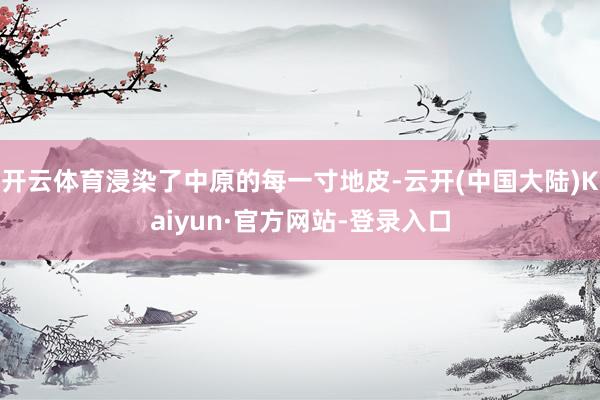 开云体育浸染了中原的每一寸地皮-云开(中国大陆)Kaiyun·官方网站-登录入口