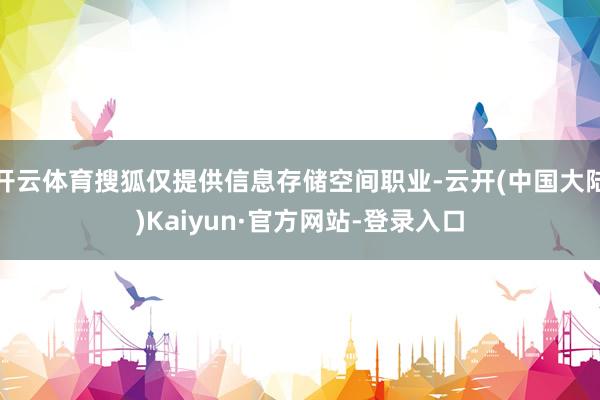 开云体育搜狐仅提供信息存储空间职业-云开(中国大陆)Kaiyun·官方网站-登录入口