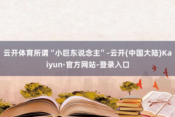云开体育　　所谓“小巨东说念主”-云开(中国大陆)Kaiyun·官方网站-登录入口