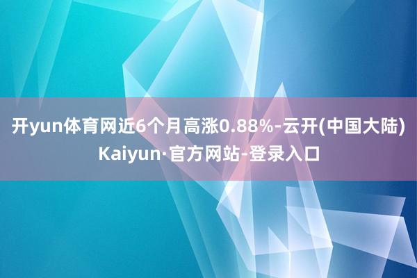 开yun体育网近6个月高涨0.88%-云开(中国大陆)Kaiyun·官方网站-登录入口