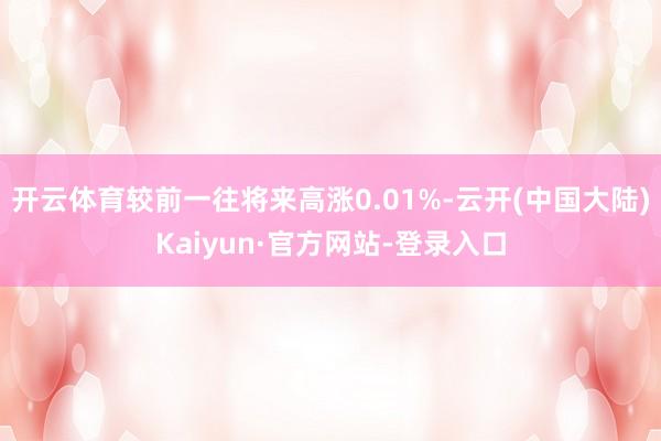 开云体育较前一往将来高涨0.01%-云开(中国大陆)Kaiyun·官方网站-登录入口