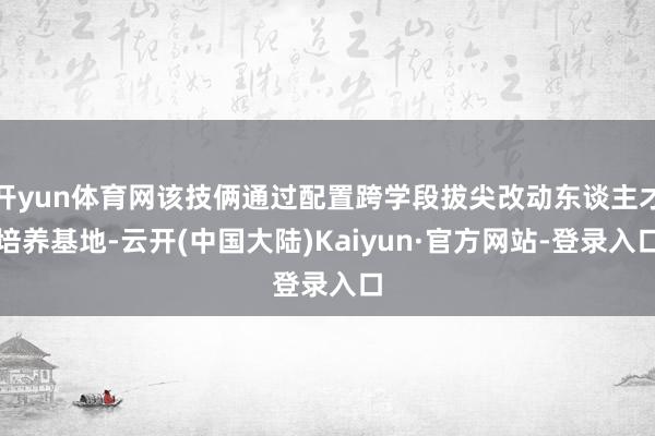 开yun体育网该技俩通过配置跨学段拔尖改动东谈主才培养基地-云开(中国大陆)Kaiyun·官方网站-登录入口