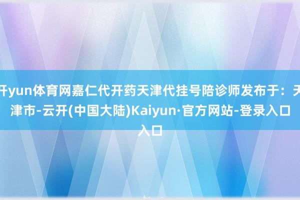开yun体育网嘉仁代开药天津代挂号陪诊师发布于：天津市-云开(中国大陆)Kaiyun·官方网站-登录入口