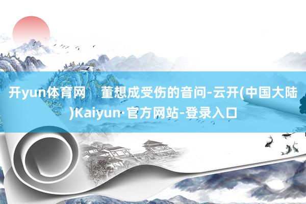 开yun体育网    董想成受伤的音问-云开(中国大陆)Kaiyun·官方网站-登录入口