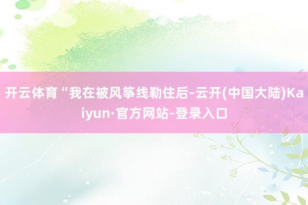 开云体育“我在被风筝线勒住后-云开(中国大陆)Kaiyun·官方网站-登录入口