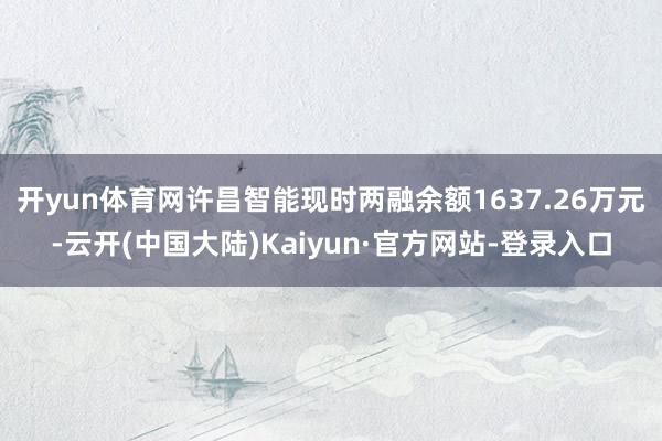 开yun体育网许昌智能现时两融余额1637.26万元-云开(中国大陆)Kaiyun·官方网站-登录入口