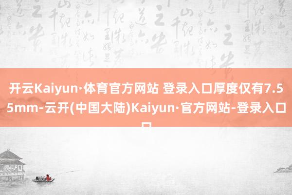 开云Kaiyun·体育官方网站 登录入口厚度仅有7.55mm-云开(中国大陆)Kaiyun·官方网站-登录入口