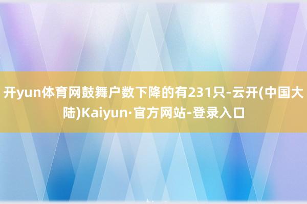 开yun体育网鼓舞户数下降的有231只-云开(中国大陆)Kaiyun·官方网站-登录入口