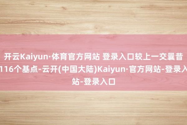 开云Kaiyun·体育官方网站 登录入口较上一交曩昔跌116个基点-云开(中国大陆)Kaiyun·官方网站-登录入口