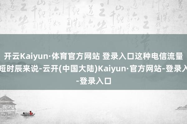 开云Kaiyun·体育官方网站 登录入口这种电信流量卡短时辰来说-云开(中国大陆)Kaiyun·官方网站-登录入口