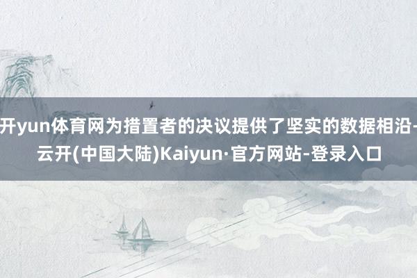 开yun体育网为措置者的决议提供了坚实的数据相沿-云开(中国大陆)Kaiyun·官方网站-登录入口