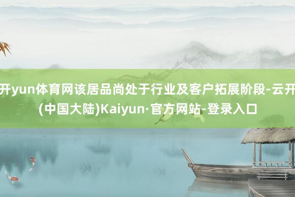开yun体育网该居品尚处于行业及客户拓展阶段-云开(中国大陆)Kaiyun·官方网站-登录入口