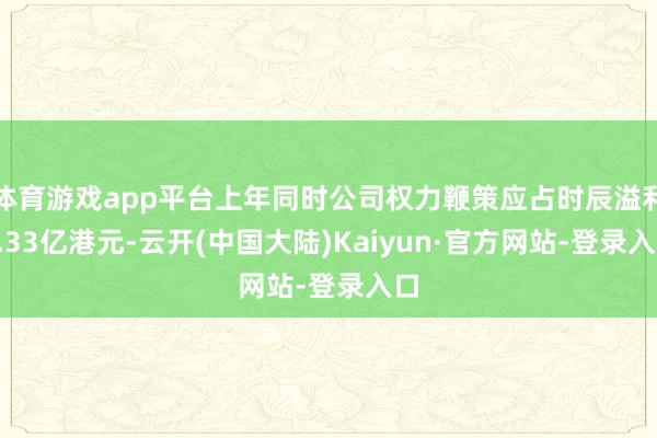 体育游戏app平台上年同时公司权力鞭策应占时辰溢利2.33亿港元-云开(中国大陆)Kaiyun·官方网站-登录入口
