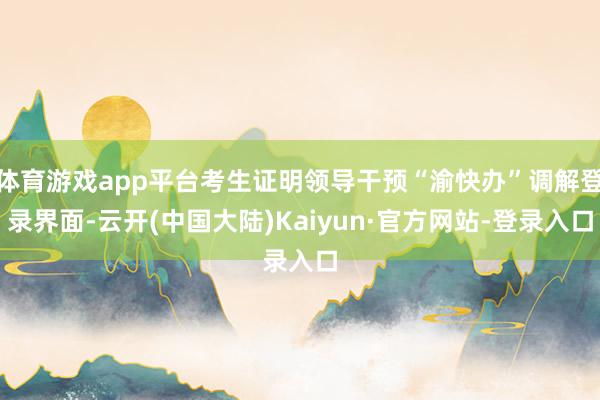 体育游戏app平台考生证明领导干预“渝快办”调解登录界面-云开(中国大陆)Kaiyun·官方网站-登录入口