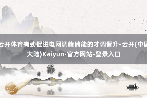 云开体育有劲促进电网调峰储能的才调晋升-云开(中国大陆)Kaiyun·官方网站-登录入口