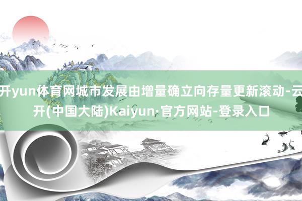 开yun体育网城市发展由增量确立向存量更新滚动-云开(中国大陆)Kaiyun·官方网站-登录入口