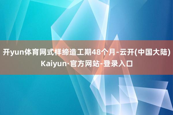 开yun体育网式样缔造工期48个月-云开(中国大陆)Kaiyun·官方网站-登录入口