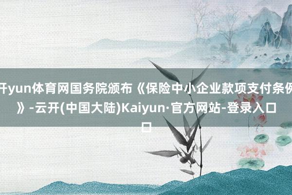 开yun体育网国务院颁布《保险中小企业款项支付条例》-云开(中国大陆)Kaiyun·官方网站-登录入口
