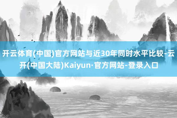 开云体育(中国)官方网站与近30年同时水平比较-云开(中国大陆)Kaiyun·官方网站-登录入口