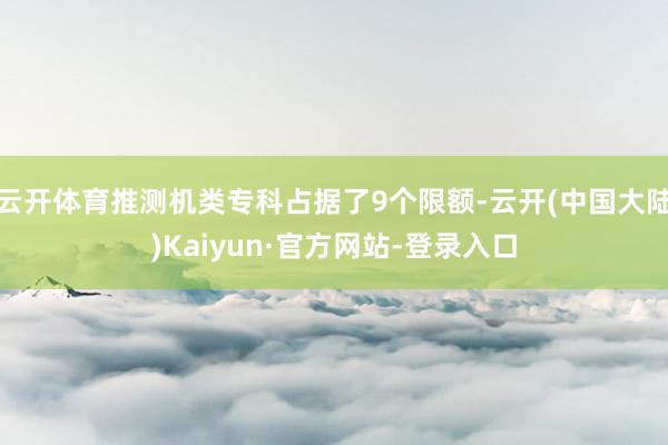 云开体育推测机类专科占据了9个限额-云开(中国大陆)Kaiyun·官方网站-登录入口