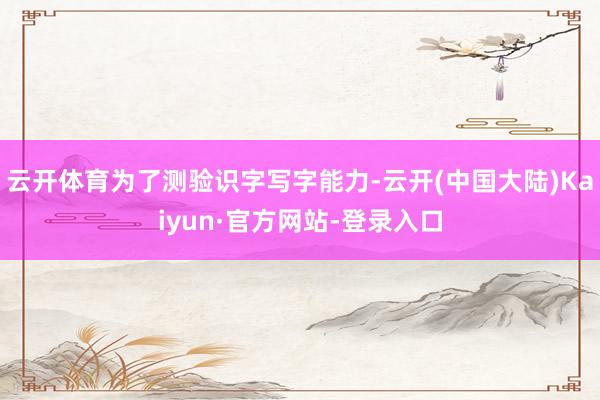 云开体育为了测验识字写字能力-云开(中国大陆)Kaiyun·官方网站-登录入口