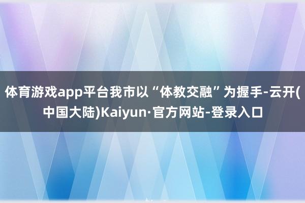 体育游戏app平台我市以“体教交融”为握手-云开(中国大陆)Kaiyun·官方网站-登录入口