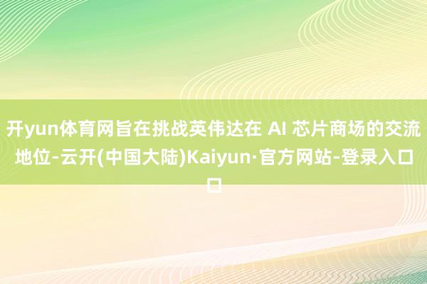 开yun体育网旨在挑战英伟达在 AI 芯片商场的交流地位-云开(中国大陆)Kaiyun·官方网站-登录入口