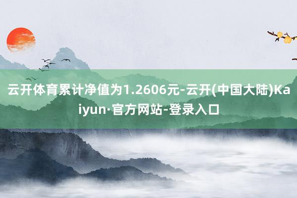 云开体育累计净值为1.2606元-云开(中国大陆)Kaiyun·官方网站-登录入口