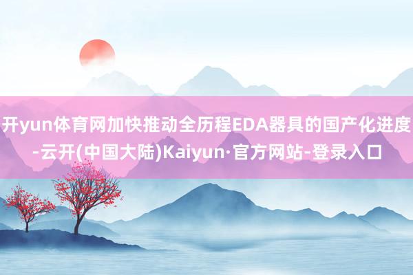 开yun体育网加快推动全历程EDA器具的国产化进度-云开(中国大陆)Kaiyun·官方网站-登录入口