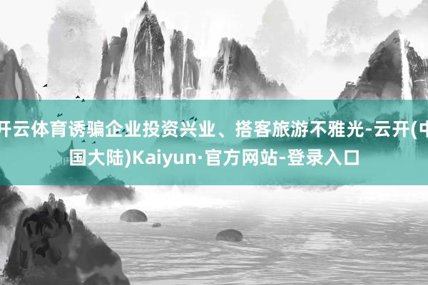 开云体育诱骗企业投资兴业、搭客旅游不雅光-云开(中国大陆)Kaiyun·官方网站-登录入口